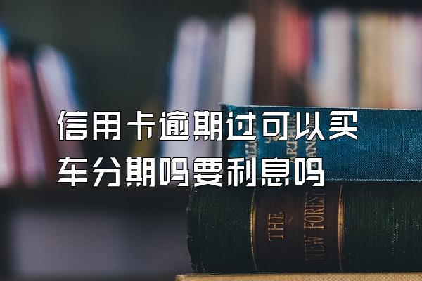 信用卡逾期过可以买车分期吗要利息吗