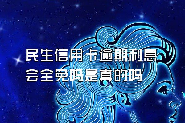 民生信用卡逾期利息会全免吗是真的吗