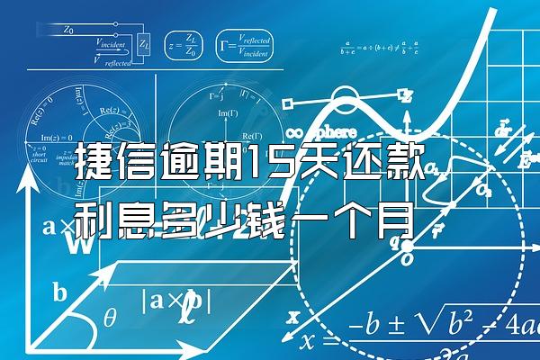 捷信逾期15天还款利息多少钱一个月