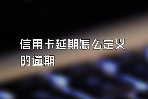 信用卡延期怎么定义的逾期