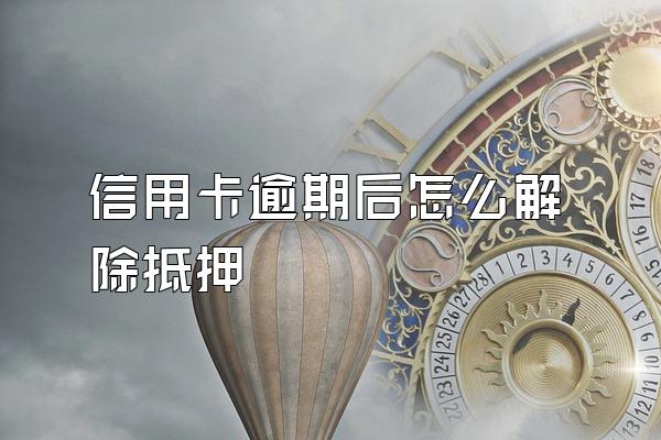 信用卡逾期后怎么解除抵押