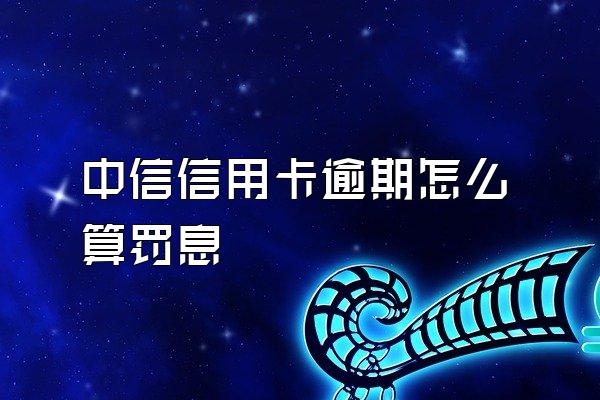 中信信用卡逾期怎么算罚息