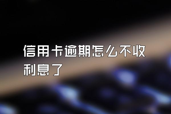 信用卡逾期怎么不收利息了