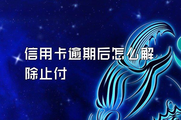 信用卡逾期后怎么解除止付