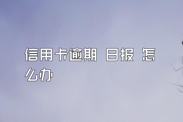 信用卡逾期 日报 怎么办