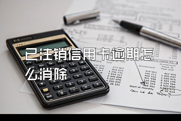 已注销信用卡逾期怎么消除