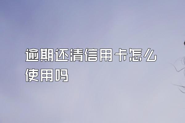 逾期还清信用卡怎么使用吗