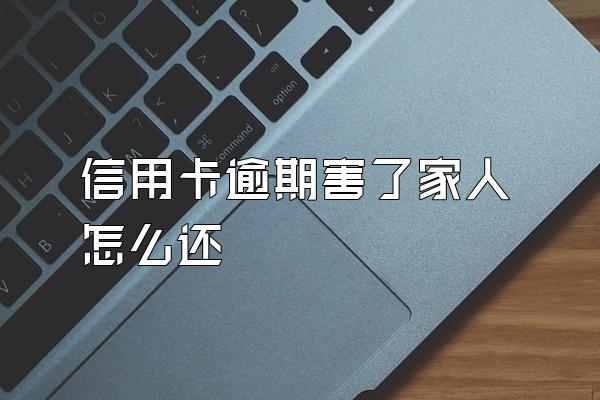 信用卡逾期害了家人怎么还