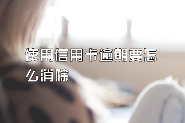 使用信用卡逾期要怎么消除