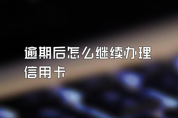 逾期后怎么继续办理信用卡