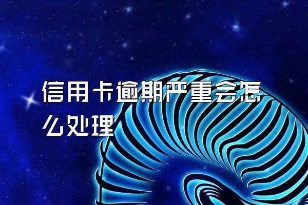 信用卡逾期严重会怎么处理