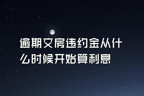 逾期交房违约金从什么时候开始算利息