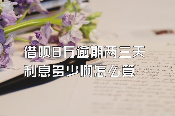 借呗8万逾期两三天利息多少啊怎么算