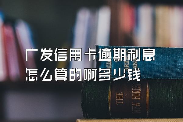 广发信用卡逾期利息怎么算的啊多少钱