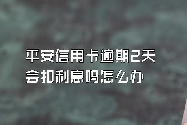 平安信用卡逾期2天会扣利息吗怎么办