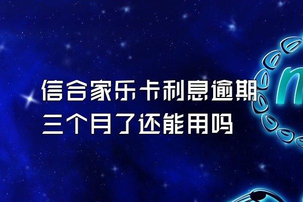 信合家乐卡利息逾期三个月了还能用吗