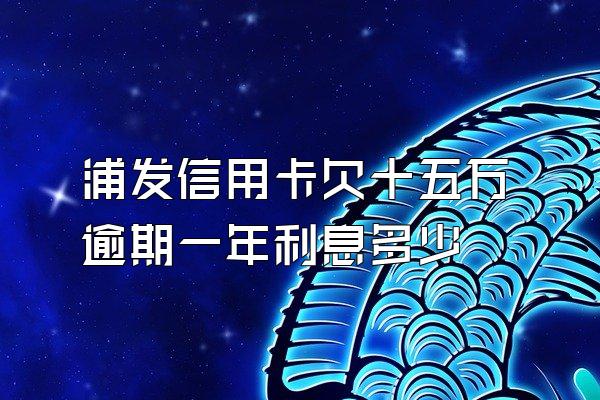 浦发信用卡欠十五万逾期一年利息多少