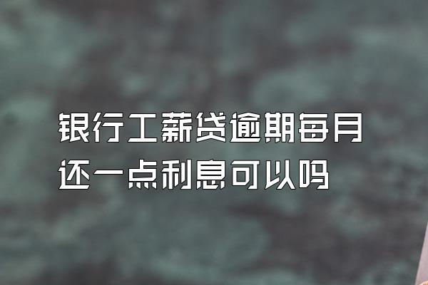 银行工薪贷逾期每月还一点利息可以吗