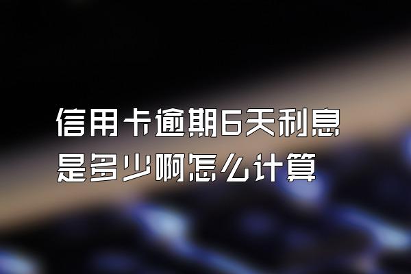 信用卡逾期6天利息是多少啊怎么计算