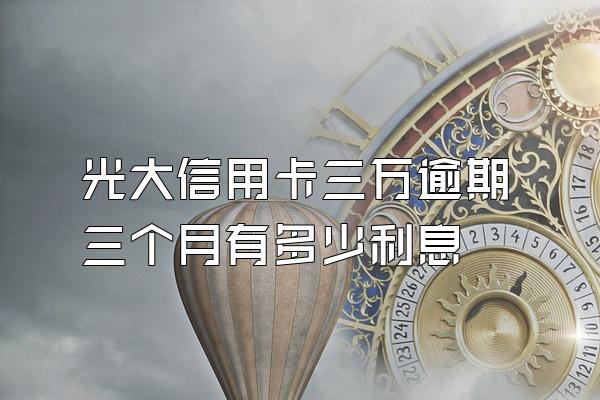 光大信用卡三万逾期三个月有多少利息