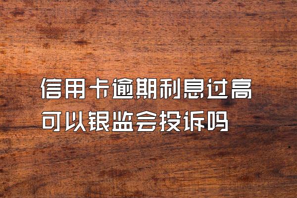 信用卡逾期利息过高可以银监会投诉吗