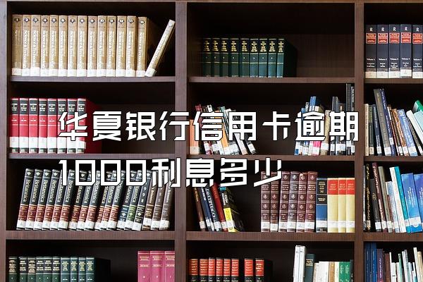 华夏银行信用卡逾期1000利息多少