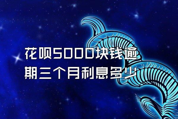 花呗5000块钱逾期三个月利息多少