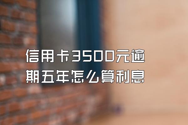 信用卡3500元逾期五年怎么算利息