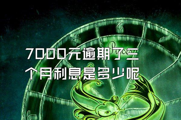 7000元逾期了三个月利息是多少呢