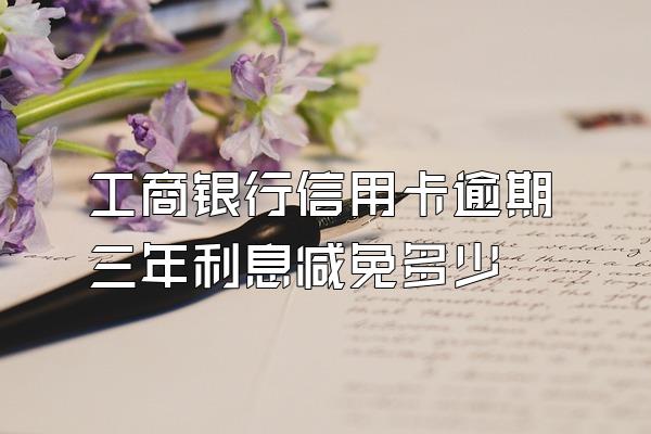 工商银行信用卡逾期三年利息减免多少