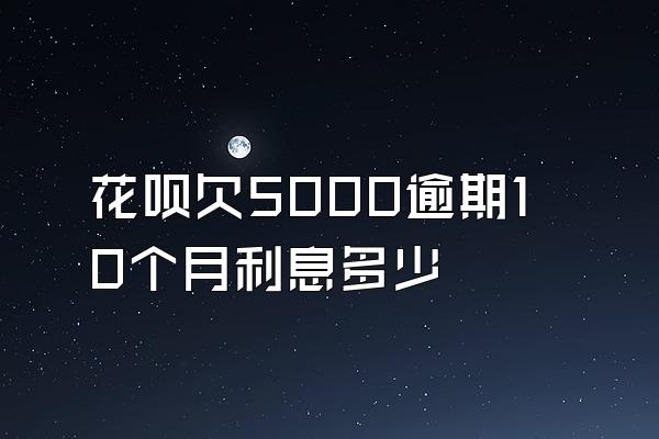 花呗欠5000逾期10个月利息多少