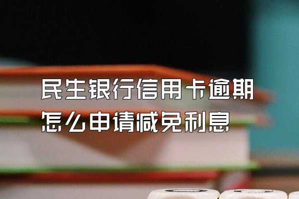 民生银行信用卡逾期怎么申请减免利息