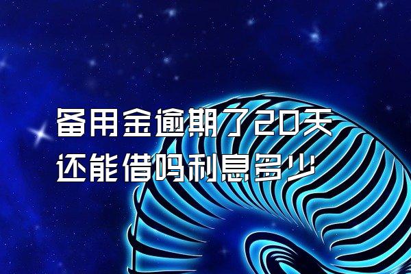 备用金逾期了20天还能借吗利息多少