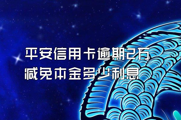 平安信用卡逾期2万减免本金多少利息