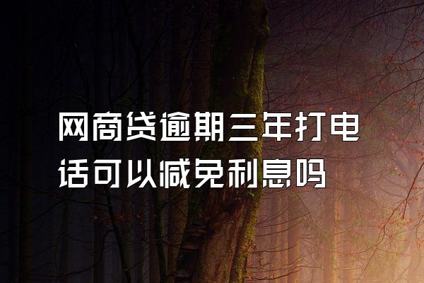 网商贷逾期三年打电话可以减免利息吗