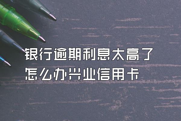 银行逾期利息太高了怎么办兴业信用卡