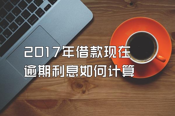 2017年借款现在逾期利息如何计算