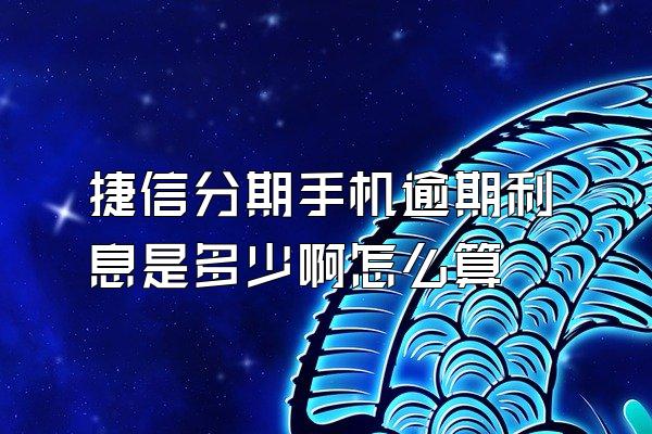 捷信分期手机逾期利息是多少啊怎么算