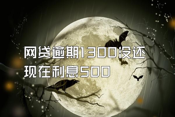 网贷逾期1300没还现在利息500