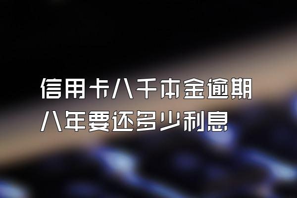 信用卡八千本金逾期八年要还多少利息