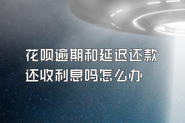 花呗逾期和延迟还款还收利息吗怎么办