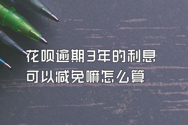 花呗逾期3年的利息可以减免嘛怎么算