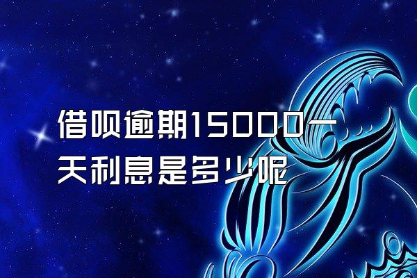 借呗逾期15000一天利息是多少呢