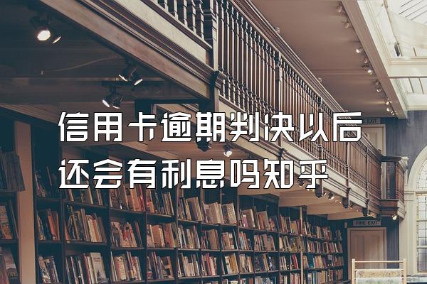 信用卡逾期判决以后还会有利息吗知乎