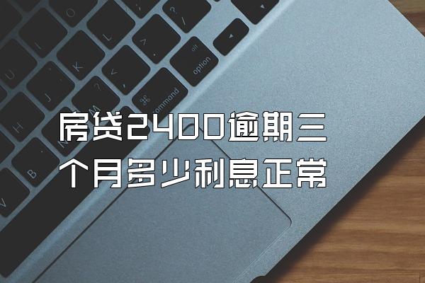 房贷2400逾期三个月多少利息正常