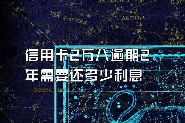 信用卡2万八逾期2年需要还多少利息