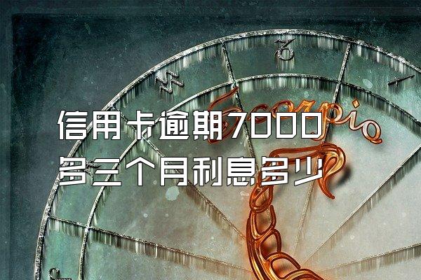 信用卡逾期7000多三个月利息多少