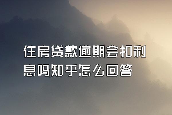 住房贷款逾期会扣利息吗知乎怎么回答