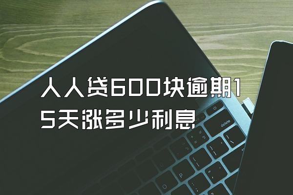 人人贷600块逾期15天涨多少利息