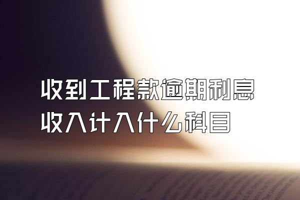 收到工程款逾期利息收入计入什么科目